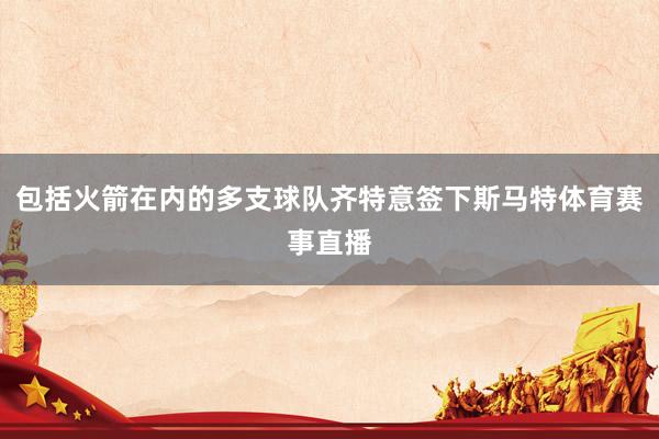包括火箭在内的多支球队齐特意签下斯马特体育赛事直播