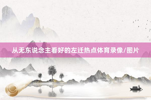 从无东说念主看好的左迁热点体育录像/图片