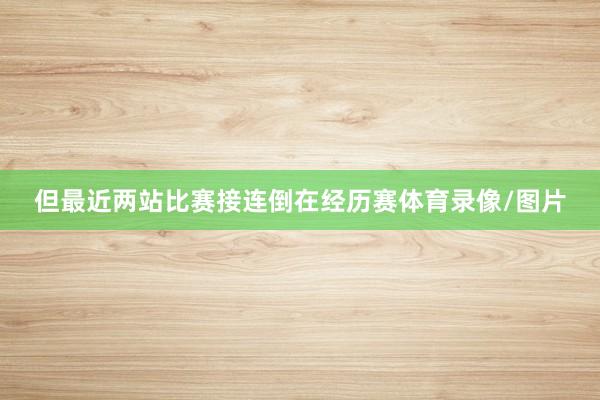 但最近两站比赛接连倒在经历赛体育录像/图片